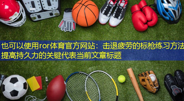 击退疲劳的标枪练习方法   提高持久力的关键
